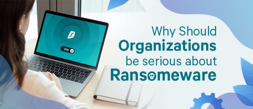 Why Should Orgnizations be serious about Ransomeware?