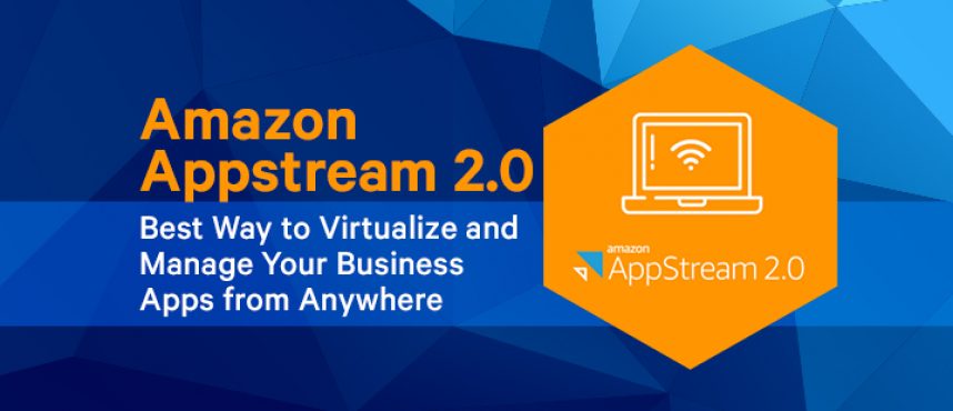 Amazon Appstream 2.0 – Best Way to Virtualize and Manage Your Business Apps from Anywhere