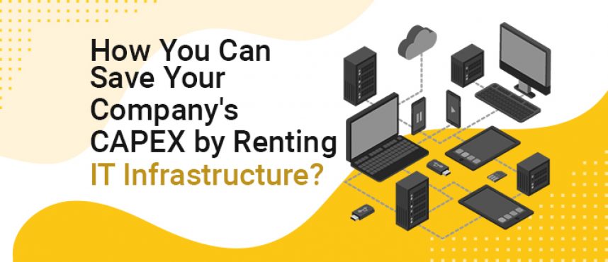 How You Can Save Your Company’s CAPEX by Renting IT Infrastructure?