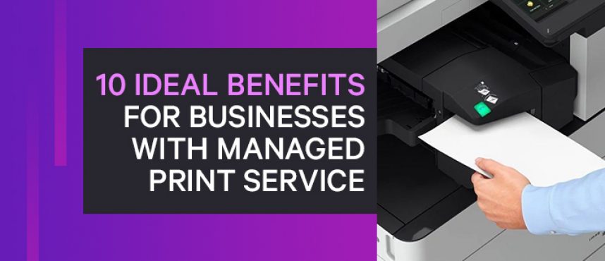 10 ideal benefits for businesses with  Managed Print Service.