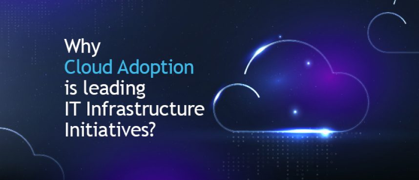 Why Cloud Adoption is leading IT Infrastructure Initiatives?