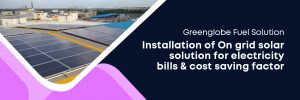Greenglobe Fuel Solution - Installation of On grid solar solution for electricity bills & cost saving factor