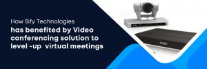 How Sify Technologies has benefited by Video conferencing solution to level-up virtual meetings