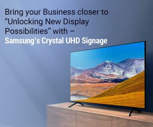 Bring your Business closer “unlocking new display possibilities” with – Samsung’s Crystal UHD Signage