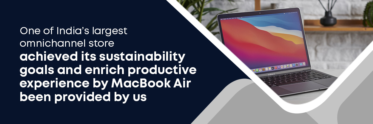 One of India’s largest omnichannel store achieved its sustainability goals and enrich productive experience by MacBook Air been provided by us