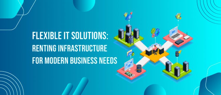 Flexible IT Solutions: Renting Infrastructure for Modern Business Needs