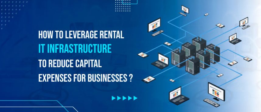 How to leverage rental IT Infra to reduce capital expenses for businesses?