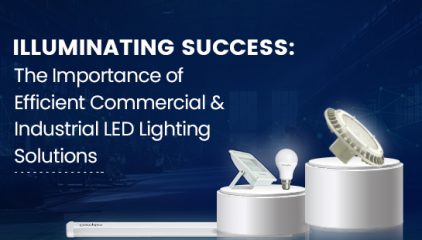 The Importance of Efficient Commercial and Industrial LED Lighting Solutions