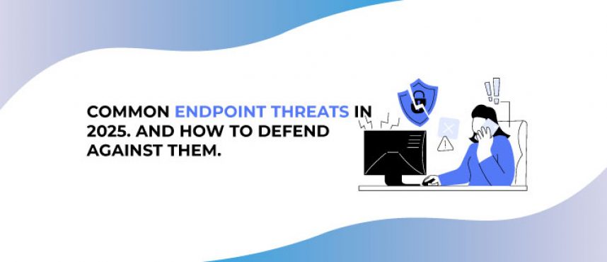 Common Endpoint Threats in 2025. And How To Defend Against Them.