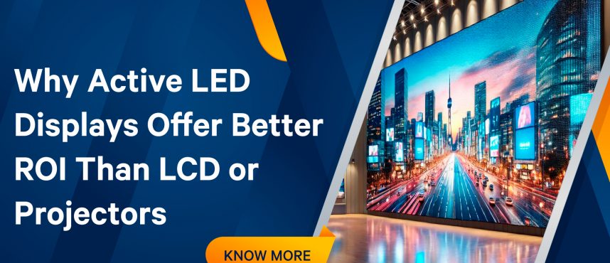 Why Active LED Displays Offer Better ROI Than LCD or Projectors