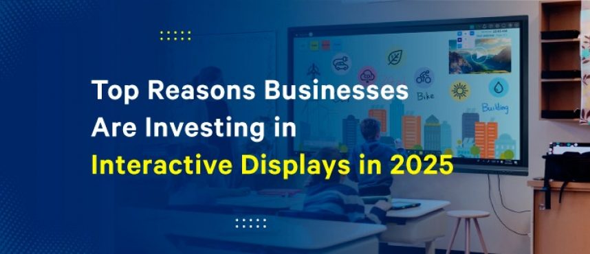 Top Reasons Businesses Are Investing in Interactive Displays in 2025