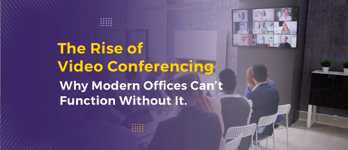The Rise of Video Conferencing, Why Modern Offices Can’t Function Without It
