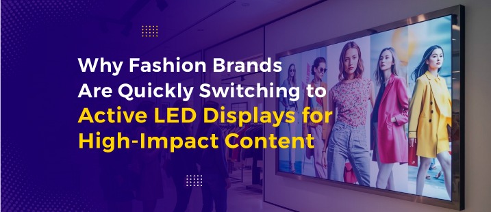 Why Fashion Brands Are Quickly Switching to Active LED Displays for High-Impact Content