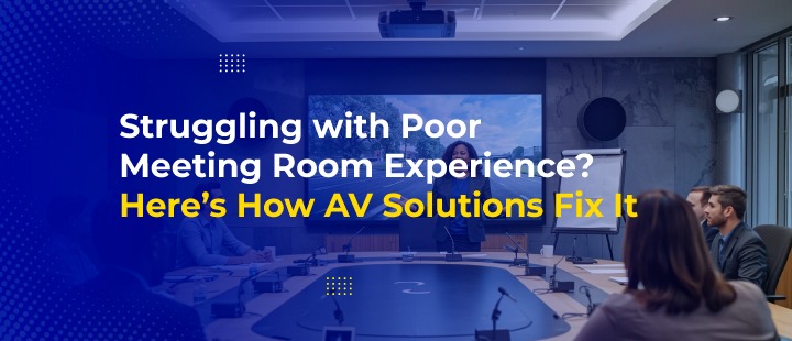 Struggling with Poor Meeting Room Experience? Here’s How AV Solutions Fix It