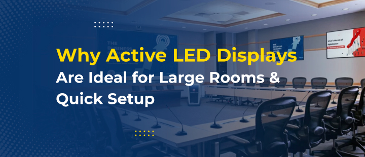 Why Active LED Displays Are Ideal for Large Rooms & Quick Setup
