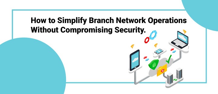 How to Simplify Branch Network Operations Without Compromising Security.