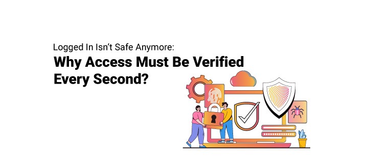Logged In Isn’t Safe Anymore: Why Access Must Be Verified Every Second?