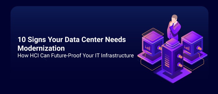 10 Signs Your Data Center Needs Modernization & How HCI Can Future-Proof IT Infra